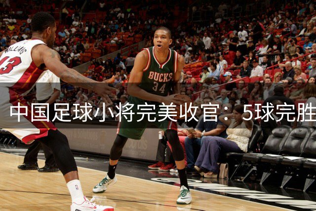 中国足球小将完美收官：5球完胜赫塔费U18荣膺第七