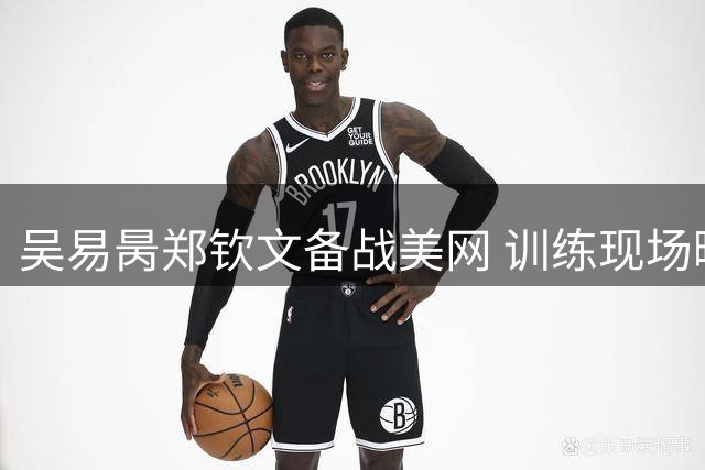 吴易昺郑钦文备战美网 训练现场曝光振奋人心