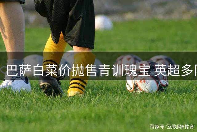 巴萨白菜价抛售青训瑰宝 英超多队争抢未来之星