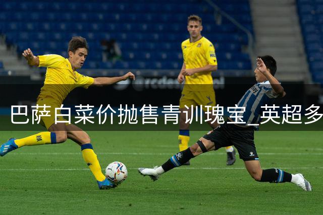 巴萨白菜价抛售青训瑰宝 英超多队争抢未来之星