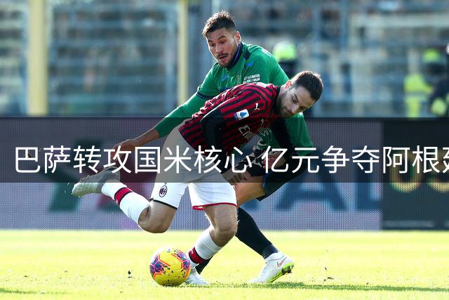 巴萨转攻国米核心 亿元争夺阿根廷射手陷拉锯战