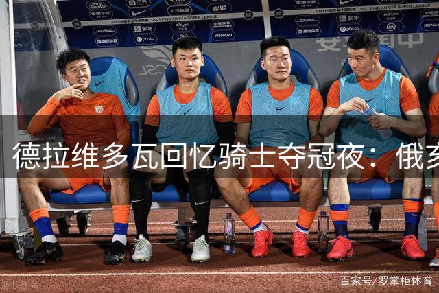 德拉维多瓦回忆骑士夺冠夜：俄亥俄球迷至今仍向我致谢
