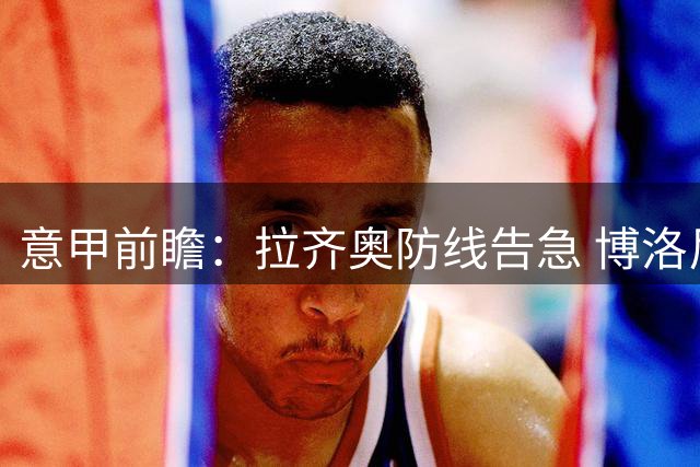 意甲前瞻：拉齐奥防线告急 博洛尼亚阵容相对齐整