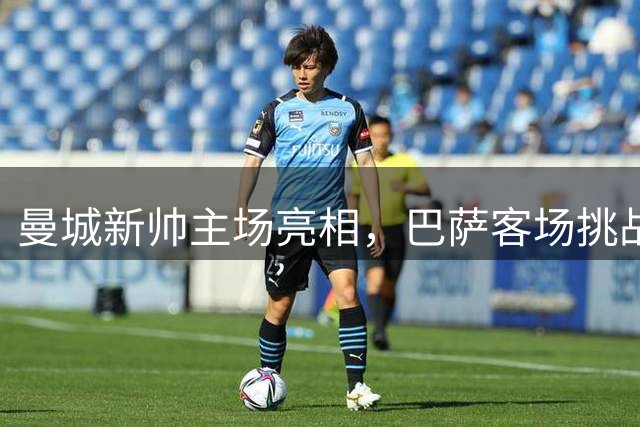 曼城新帅主场亮相，巴萨客场挑战埃尔切