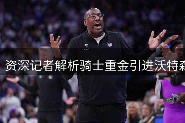 资深记者解析骑士重金引进沃特森的战略考量
