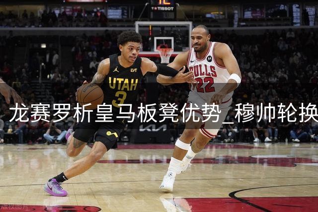 龙赛罗析皇马板凳优势 穆帅轮换策略避免历史覆辙