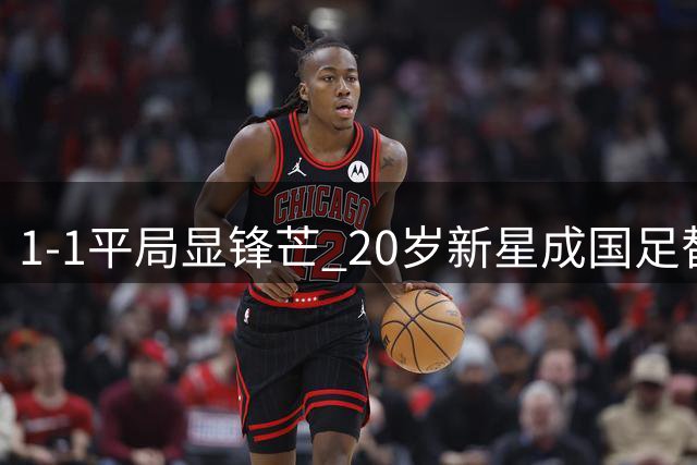 1-1平局显锋芒 20岁新星成国足替补奇兵